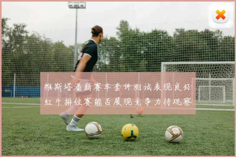 维斯塔潘新赛车套件测试表现良好红牛排位赛能否展现竞争力待观察