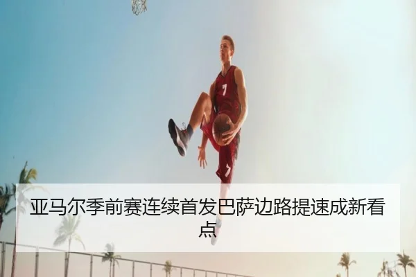 亚马尔季前赛连续首发巴萨边路提速成新看点