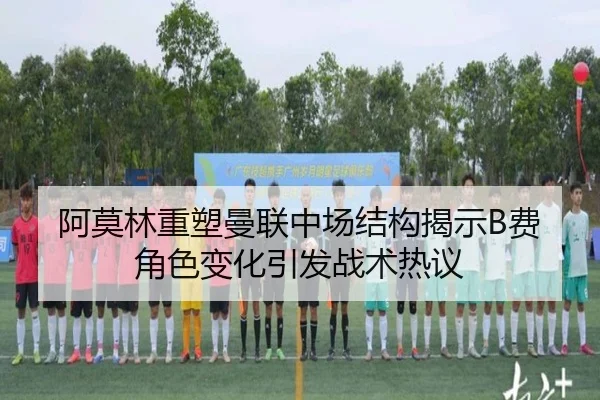 阿莫林重塑曼联中场结构揭示B费角色变化引发战术热议